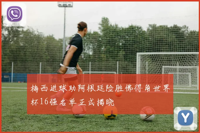 梅西进球助阿根廷险胜佛得角世界杯16强名单正式揭晓