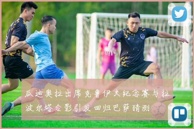 瓜迪奥拉出席克鲁伊夫纪念赛与拉波尔塔合影引发回归巴萨猜测