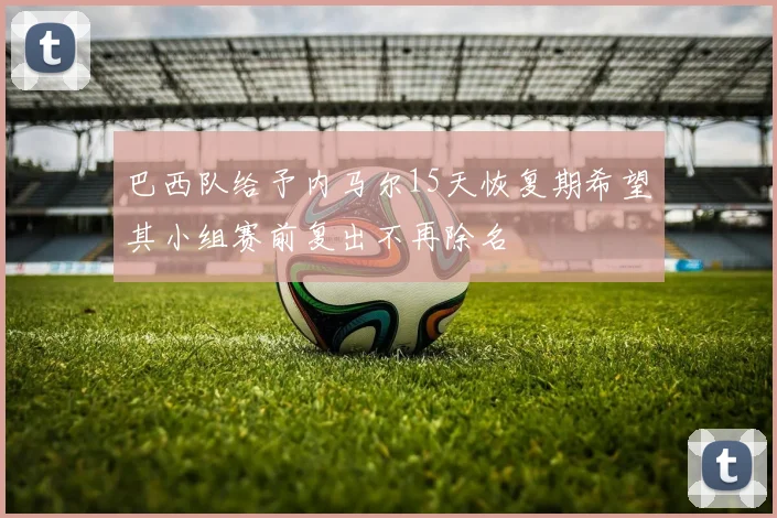 巴西队给予内马尔15天恢复期希望其小组赛前复出不再除名