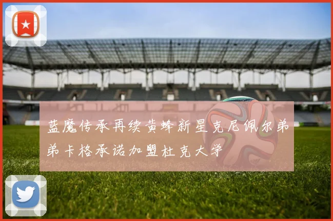 蓝魔传承再续黄蜂新星克尼佩尔弟弟卡格承诺加盟杜克大学