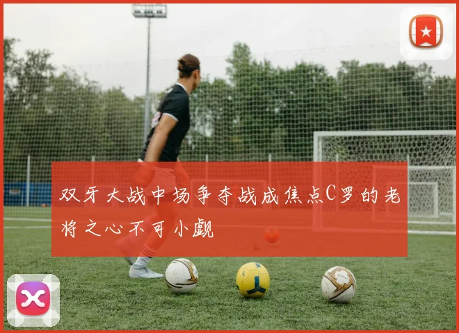 双牙大战中场争夺战成焦点C罗的老将之心不可小觑
