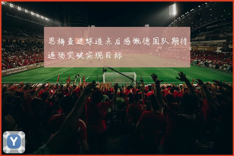 恩梅查进球造点后感慨德国队期待逐场突破实现目标
