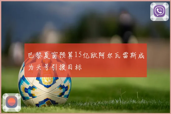 巴黎夏窗预算15亿欧阿尔瓦雷斯成为头号引援目标