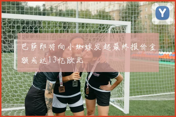 巴萨即将向小蜘蛛发起最终报价金额或达13亿欧元