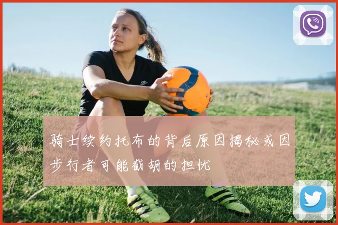 骑士续约托布的背后原因揭秘或因步行者可能截胡的担忧