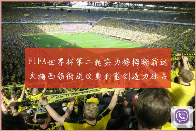 FIFA世界杯第二轮实力榜揭晓翁达夫梅西领衔进攻奥利塞创造力独占鳌头