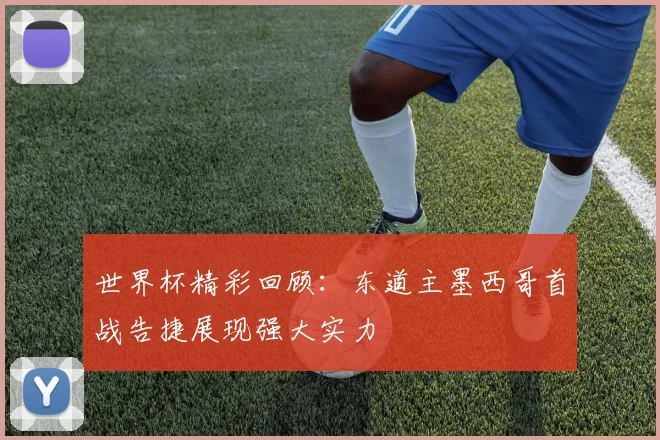 世界杯精彩回顾：东道主墨西哥首战告捷展现强大实力