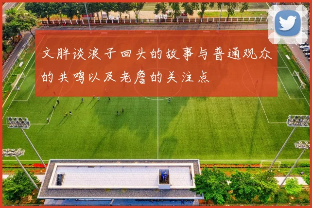 文胖谈浪子回头的故事与普通观众的共鸣以及老詹的关注点