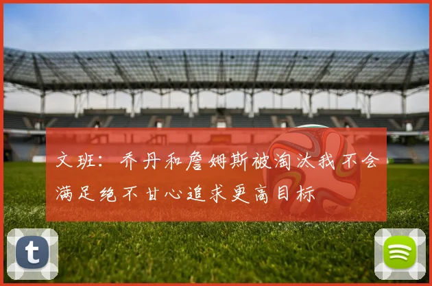 文班：乔丹和詹姆斯被淘汰我不会满足绝不甘心追求更高目标