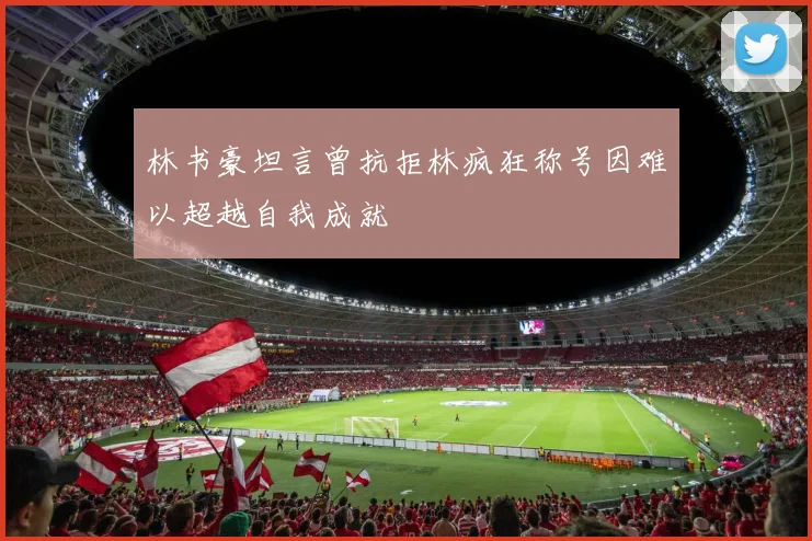 林书豪坦言曾抗拒林疯狂称号因难以超越自我成就