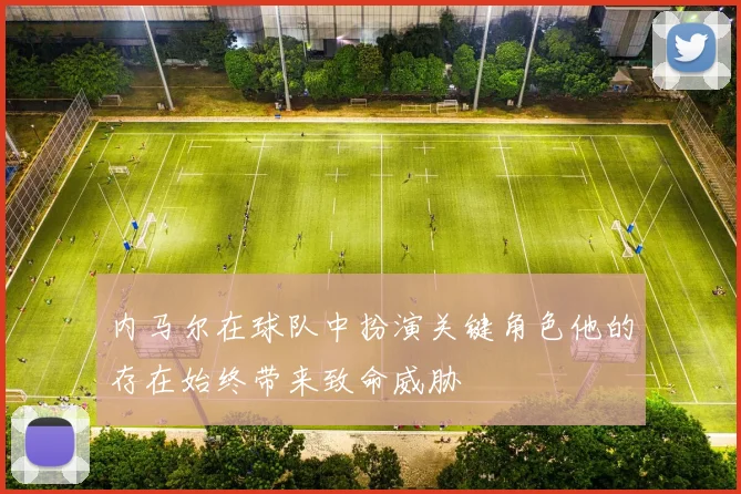 内马尔在球队中扮演关键角色他的存在始终带来致命威胁