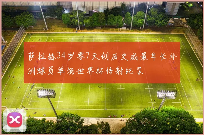萨拉赫34岁零7天创历史成最年长非洲球员单场世界杯传射纪录
