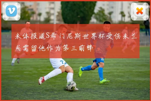 米体报道S希门尼斯世界杯受伤米兰或需留他作为第三前锋