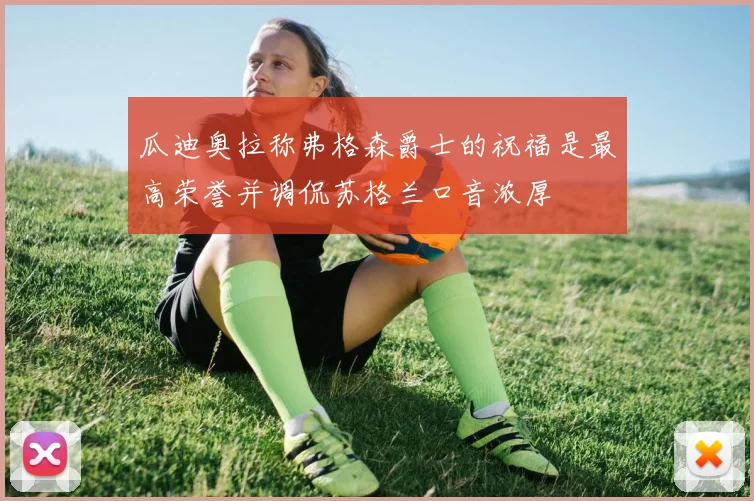 瓜迪奥拉称弗格森爵士的祝福是最高荣誉并调侃苏格兰口音浓厚